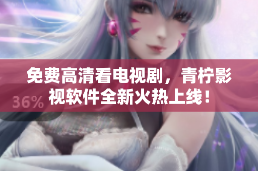 免费高清看电视剧，青柠影视软件全新火热上线！