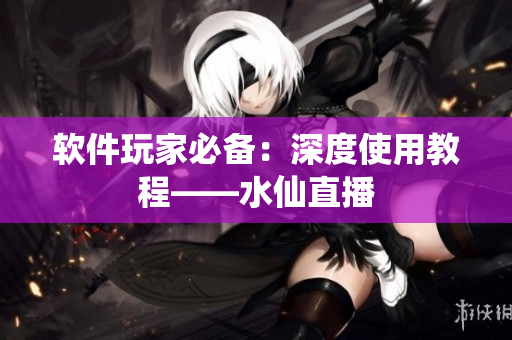 软件玩家必备：深度使用教程——水仙直播