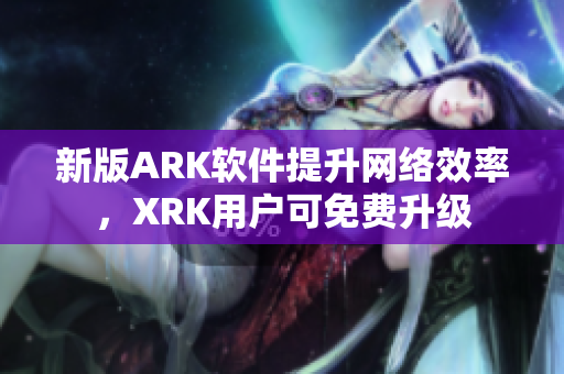 新版ARK软件提升网络效率，XRK用户可免费升级