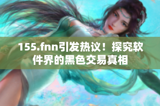 155.fnn引发热议！探究软件界的黑色交易真相