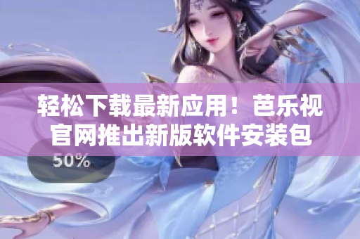 轻松下载最新应用！芭乐视官网推出新版软件安装包