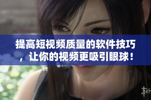 提高短视频质量的软件技巧，让你的视频更吸引眼球！