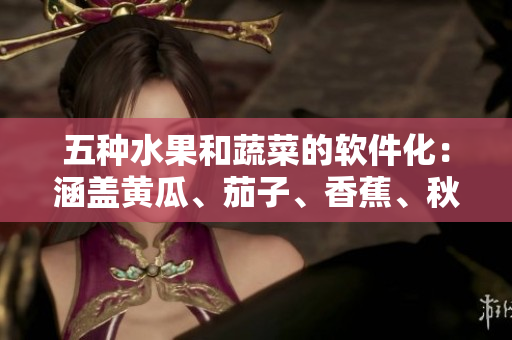 五种水果和蔬菜的软件化：涵盖黄瓜、茄子、香蕉、秋葵和榴莲