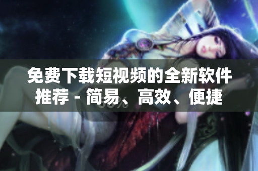 免费下载短视频的全新软件推荐 - 简易、高效、便捷