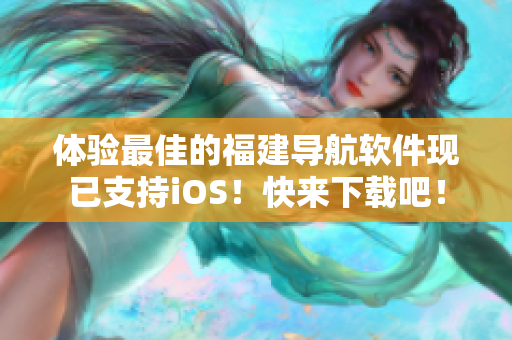 体验最佳的福建导航软件现已支持iOS！快来下载吧！