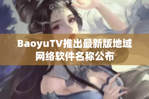 BaoyuTV推出最新版地域网络软件名称公布