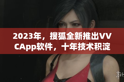 2023年，搜狐全新推出VVCApp软件，十年技术积淀助你下载更畅快