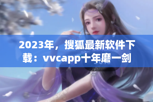 2023年，搜狐最新软件下载：vvcapp十年磨一剑