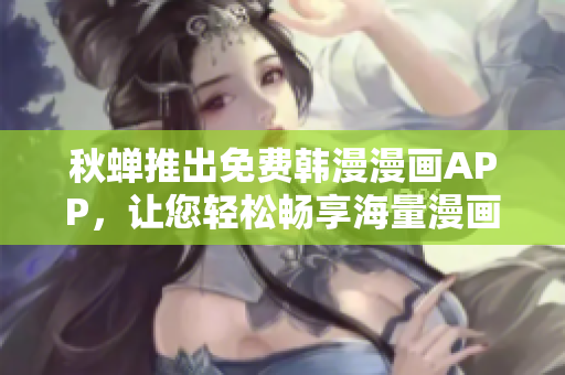 秋蝉推出免费韩漫漫画APP，让您轻松畅享海量漫画资源