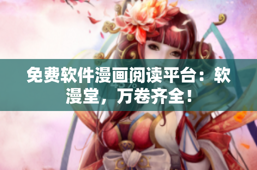 免费软件漫画阅读平台：软漫堂，万卷齐全！