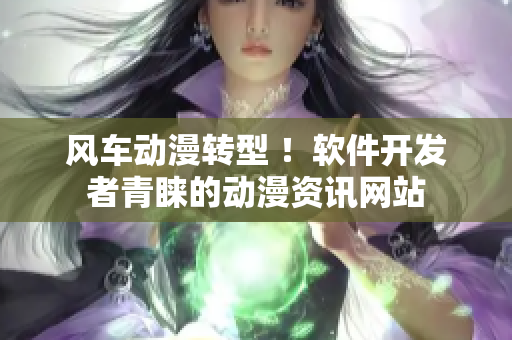 风车动漫转型 ！软件开发者青睐的动漫资讯网站