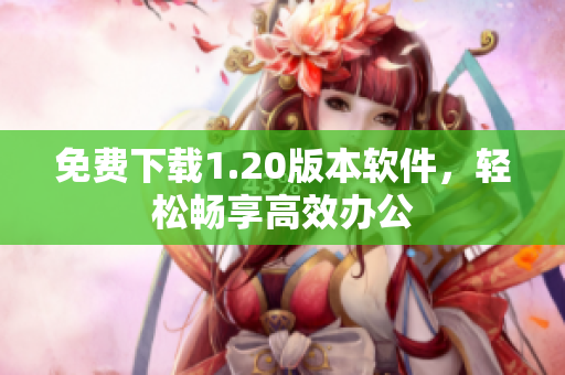免费下载1.20版本软件，轻松畅享高效办公