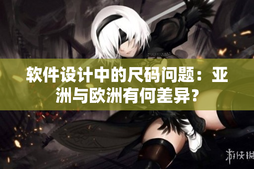 软件设计中的尺码问题：亚洲与欧洲有何差异？