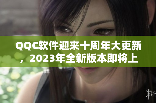 QQC软件迎来十周年大更新，2023年全新版本即将上线