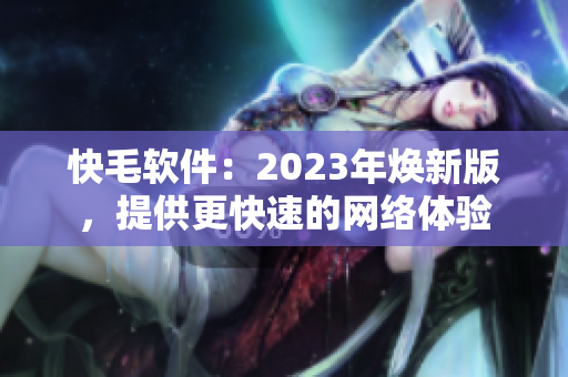 快毛软件：2023年焕新版，提供更快速的网络体验