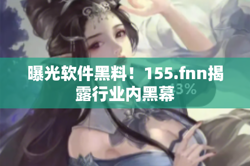 曝光软件黑料！155.fnn揭露行业内黑幕