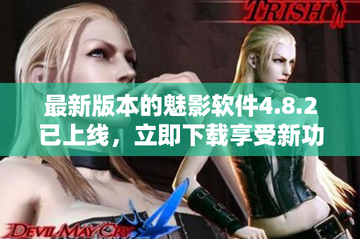 最新版本的魅影软件4.8.2已上线，立即下载享受新功能!