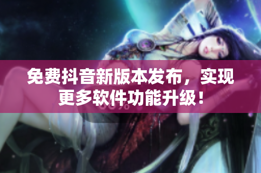 免费抖音新版本发布，实现更多软件功能升级！