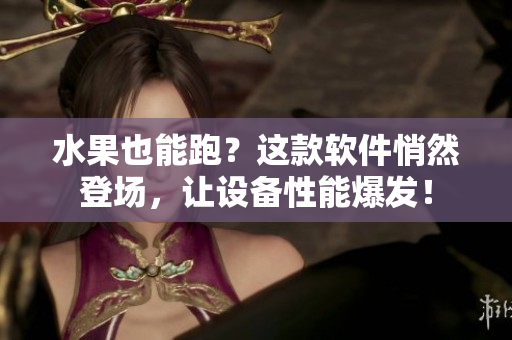 水果也能跑？这款软件悄然登场，让设备性能爆发！