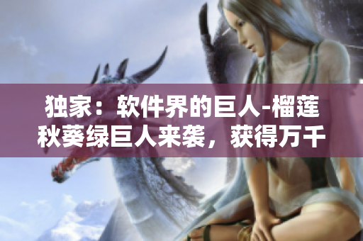 独家：软件界的巨人-榴莲秋葵绿巨人来袭，获得万千用户追捧！