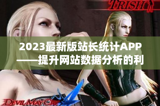 2023最新版站长统计APP——提升网站数据分析的利器