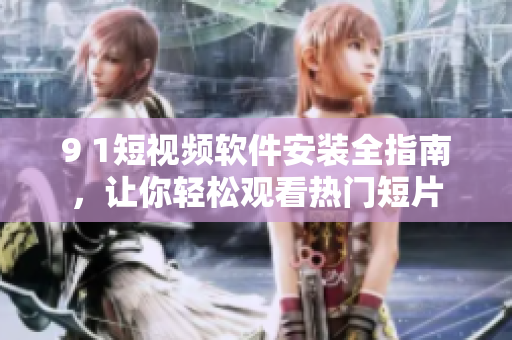 9 1短视频软件安装全指南，让你轻松观看热门短片