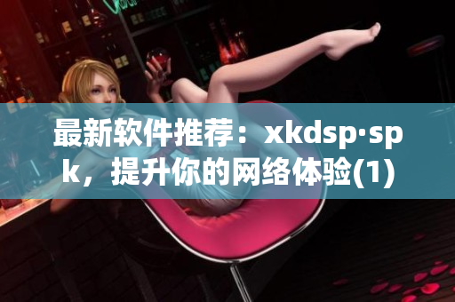 最新软件推荐：xkdsp·spk，提升你的网络体验(1)