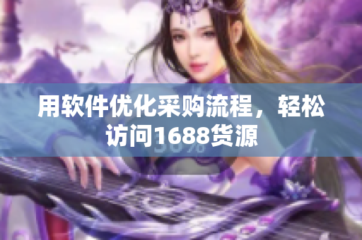 用软件优化采购流程，轻松访问1688货源