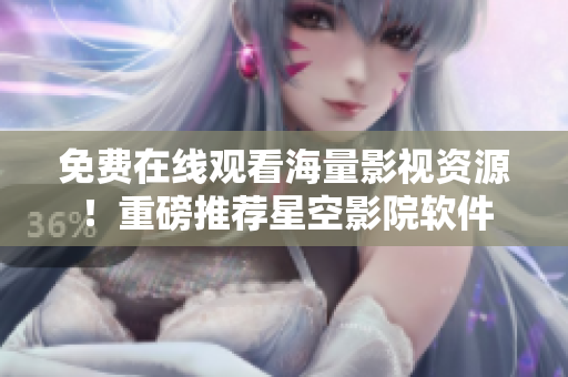 免费在线观看海量影视资源！重磅推荐星空影院软件