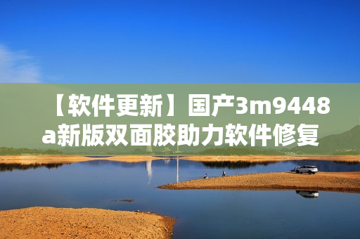 【软件更新】国产3m9448a新版双面胶助力软件修复！