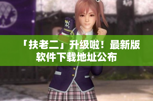 「扶老二」升级啦！最新版软件下载地址公布