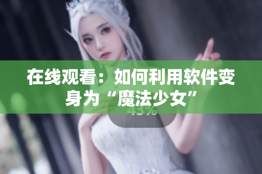 在线观看：如何利用软件变身为“魔法少女”