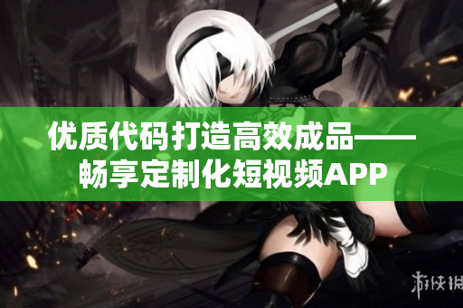 优质代码打造高效成品——畅享定制化短视频APP