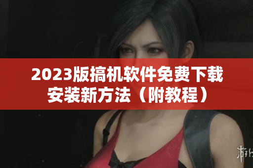 2023版搞机软件免费下载安装新方法（附教程）