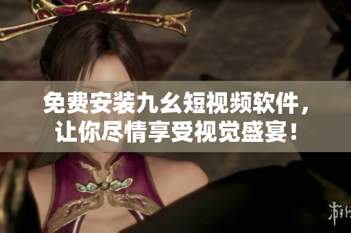 免费安装九幺短视频软件，让你尽情享受视觉盛宴！