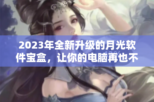 2023年全新升级的月光软件宝盒，让你的电脑再也不会卡顿！