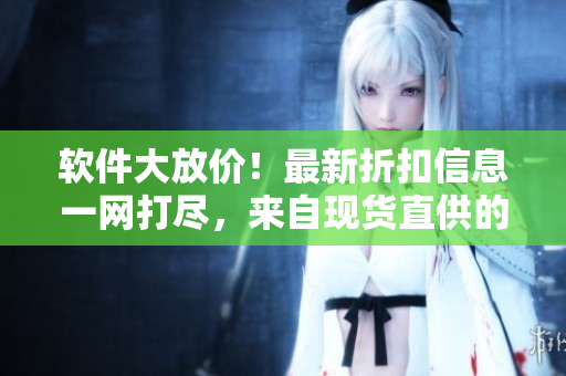 软件大放价！最新折扣信息一网打尽，来自现货直供的软件销售网站