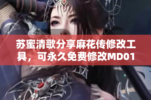苏蜜清歌分享麻花传修改工具，可永久免费修改MD0174！
