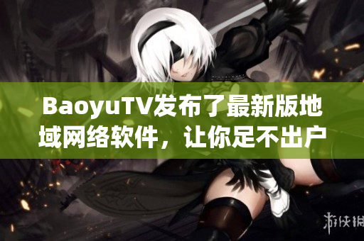 BaoyuTV发布了最新版地域网络软件，让你足不出户畅游全球！