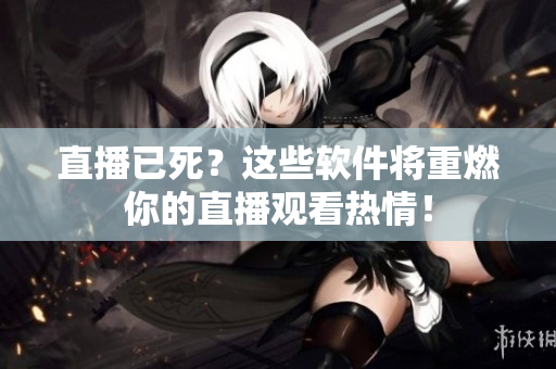 直播已死？这些软件将重燃你的直播观看热情！
