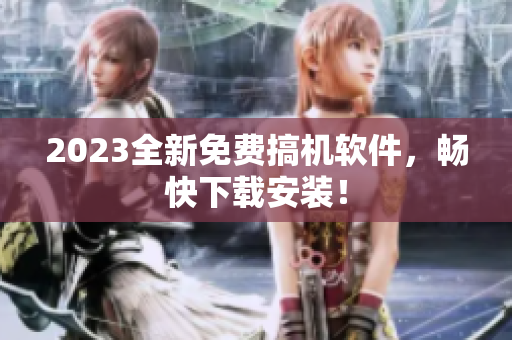 2023全新免费搞机软件，畅快下载安装！