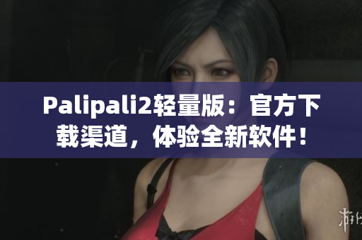 Palipali2轻量版：官方下载渠道，体验全新软件！