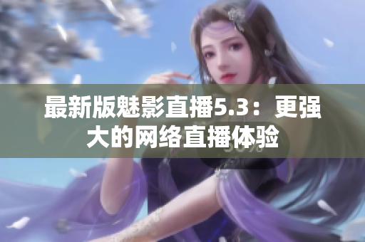 最新版魅影直播5.3：更强大的网络直播体验