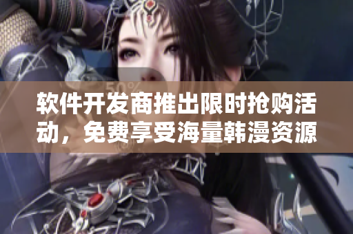 软件开发商推出限时抢购活动，免费享受海量韩漫资源！