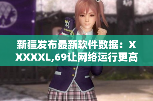 新疆发布最新软件数据：XXXXXL,69让网络运行更高效
