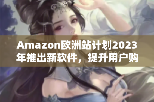 Amazon欧洲站计划2023年推出新软件，提升用户购物体验