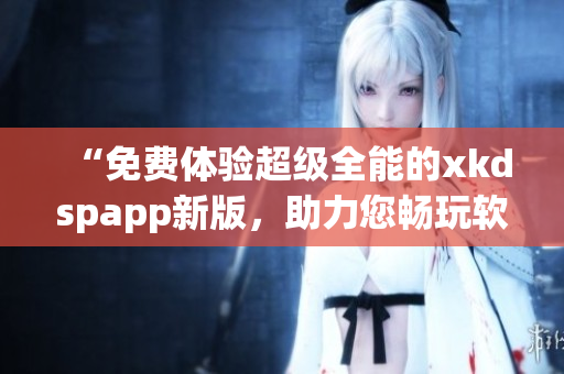 “免费体验超级全能的xkdspapp新版，助力您畅玩软件世界”