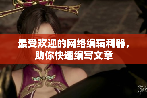 最受欢迎的网络编辑利器，助你快速编写文章