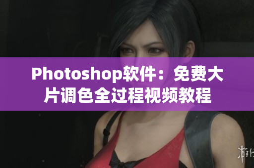 Photoshop软件：免费大片调色全过程视频教程