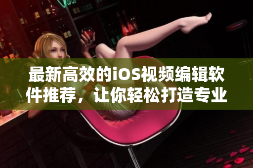 最新高效的iOS视频编辑软件推荐，让你轻松打造专业级作品